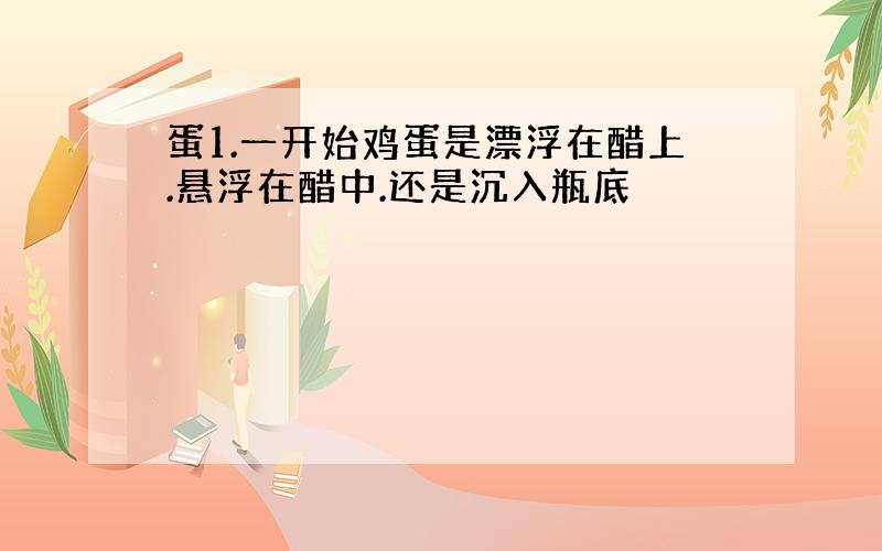 蛋1.一开始鸡蛋是漂浮在醋上.悬浮在醋中.还是沉入瓶底