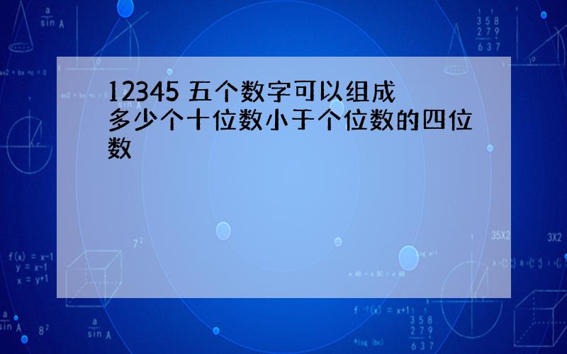 12345 五个数字可以组成多少个十位数小于个位数的四位数