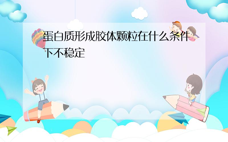 蛋白质形成胶体颗粒在什么条件下不稳定