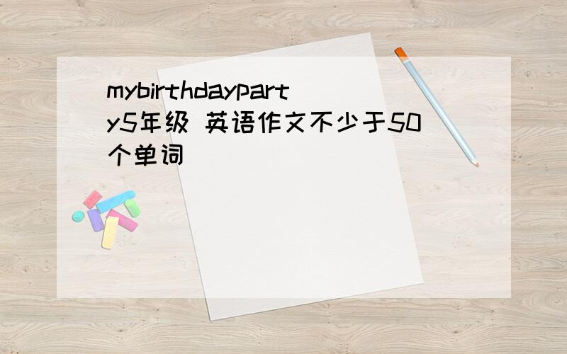 mybirthdayparty5年级 英语作文不少于50个单词