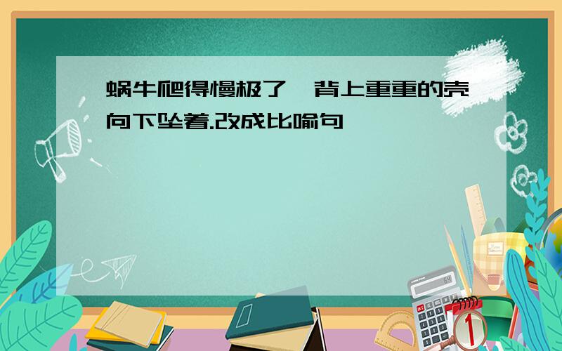 蜗牛爬得慢极了,背上重重的壳向下坠着.改成比喻句