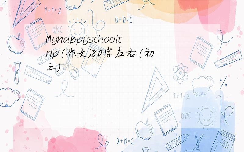 Myhappyschooltrip(作文)80字左右(初三)