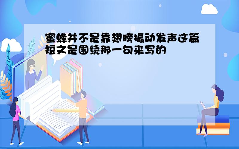 蜜蜂并不是靠翅膀振动发声这篇短文是围绕那一句来写的