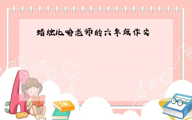 蜡烛比喻老师的六年级作文