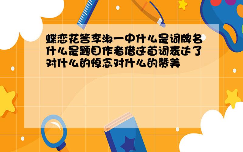 蝶恋花答李淑一中什么是词牌名什么是题目作者借这首词表达了对什么的悼念对什么的赞美