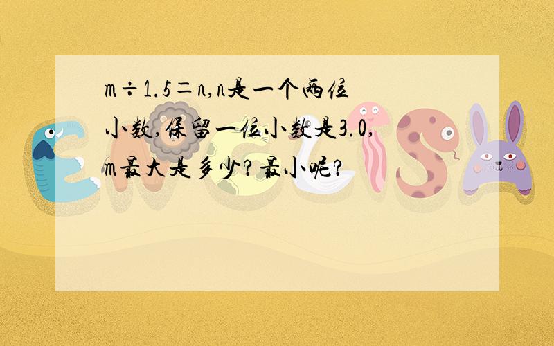 m÷1.5＝n,n是一个两位小数,保留一位小数是3.0,m最大是多少?最小呢?