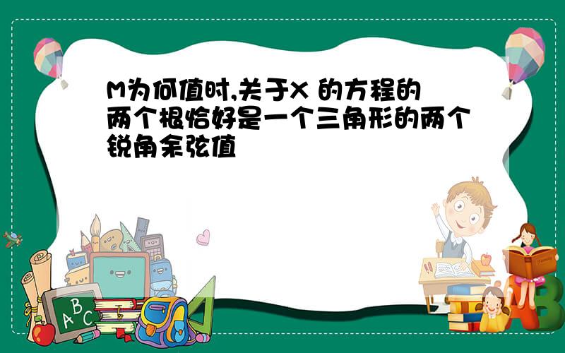 M为何值时,关于X 的方程的两个根恰好是一个三角形的两个锐角余弦值