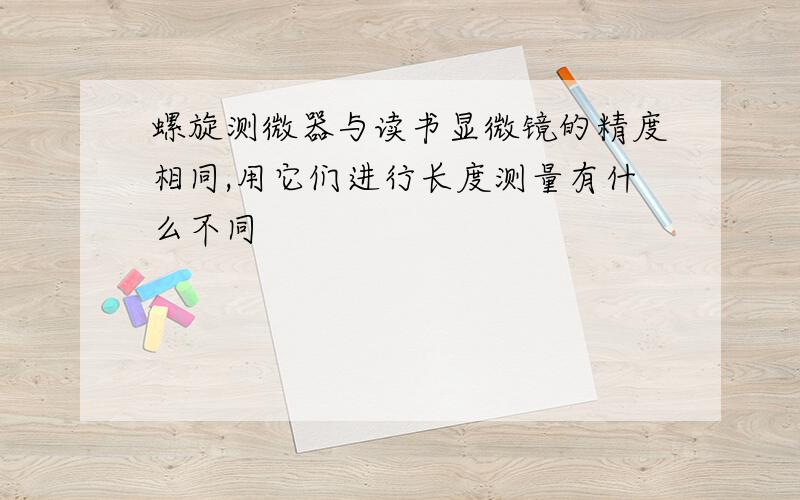 螺旋测微器与读书显微镜的精度相同,用它们进行长度测量有什么不同