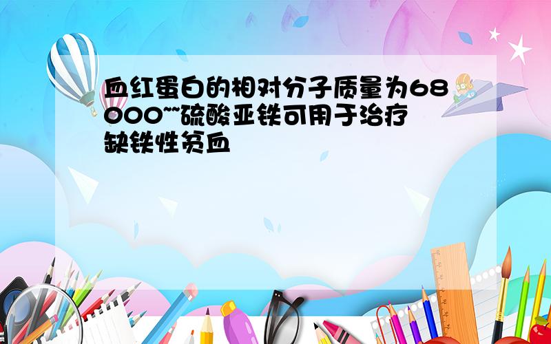 血红蛋白的相对分子质量为68000~~硫酸亚铁可用于治疗缺铁性贫血