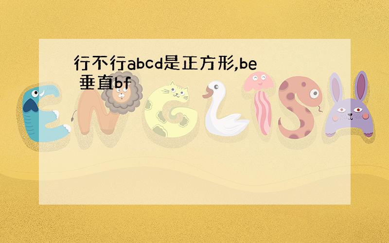 行不行abcd是正方形,be 垂直bf