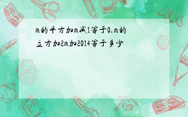 m的平方加m减1等于0,m的立方加2m加2014等于多少