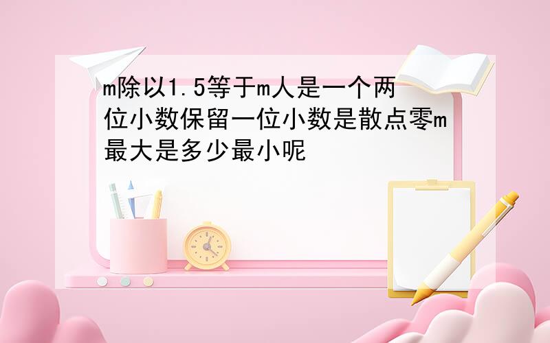 m除以1.5等于m人是一个两位小数保留一位小数是散点零m最大是多少最小呢