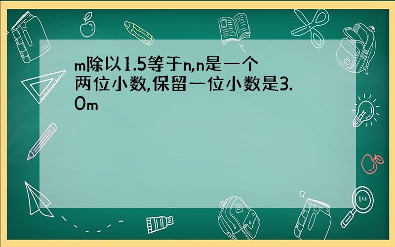 m除以1.5等于n,n是一个两位小数,保留一位小数是3.0m