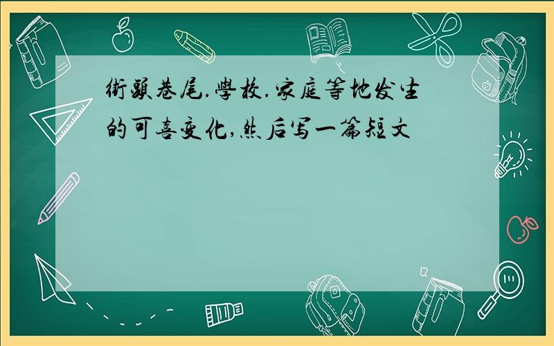 街头巷尾.学校.家庭等地发生的可喜变化,然后写一篇短文