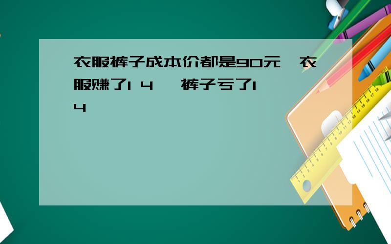 衣服裤子成本价都是90元,衣服赚了1 4, 裤子亏了1 4