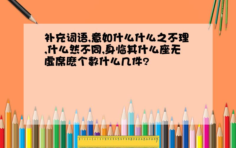 补充词语,意如什么什么之不理,什么然不同,身临其什么座无虚席麽个数什么几件?