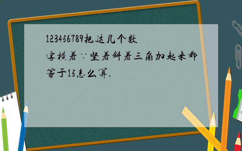 123456789把这几个数字横着∵坚着斜着三角加起来都等于15怎么算.