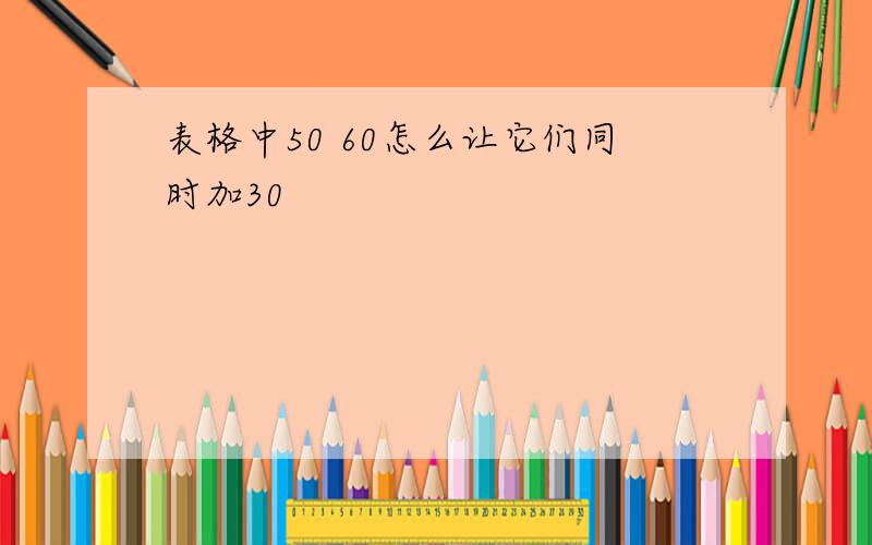 表格中50 60怎么让它们同时加30