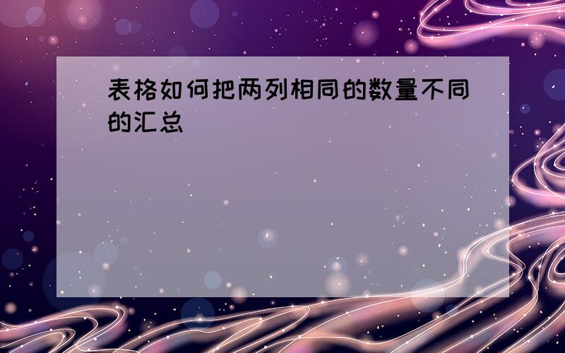 表格如何把两列相同的数量不同的汇总