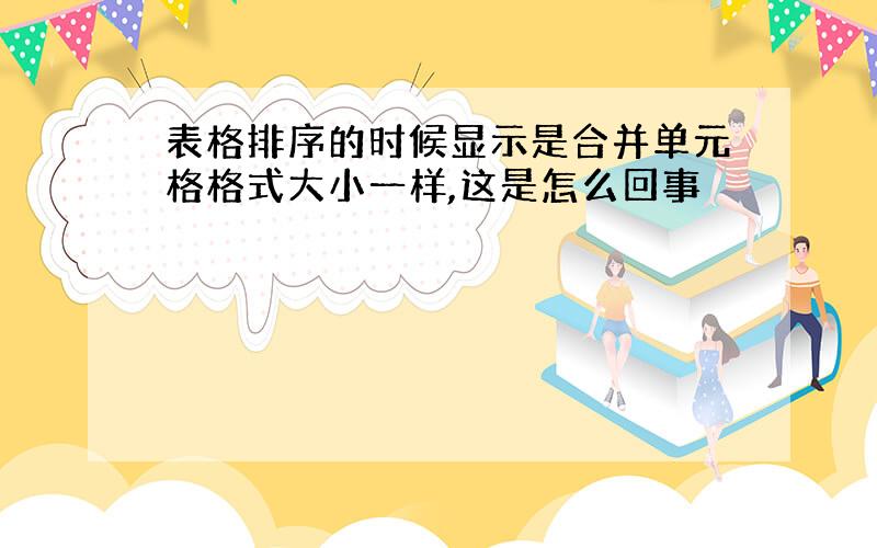 表格排序的时候显示是合并单元格格式大小一样,这是怎么回事