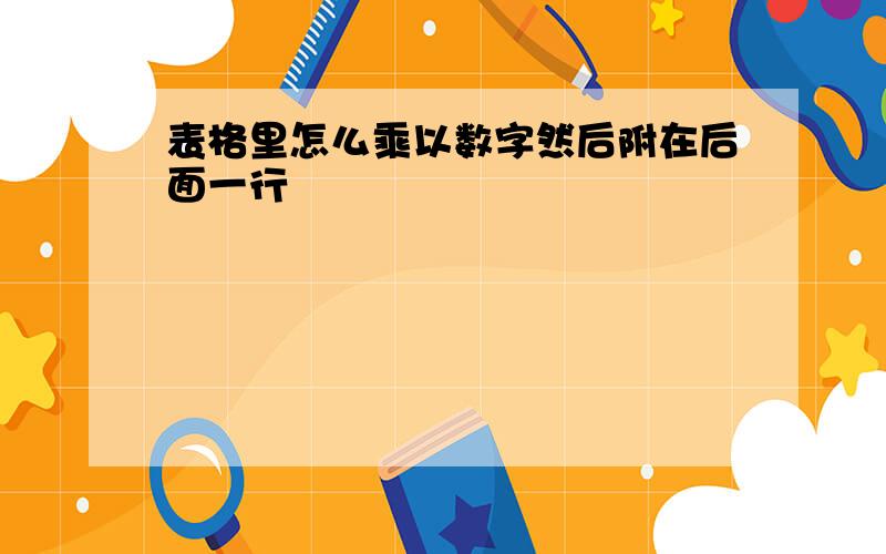 表格里怎么乘以数字然后附在后面一行