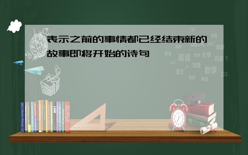 表示之前的事情都已经结束新的故事即将开始的诗句