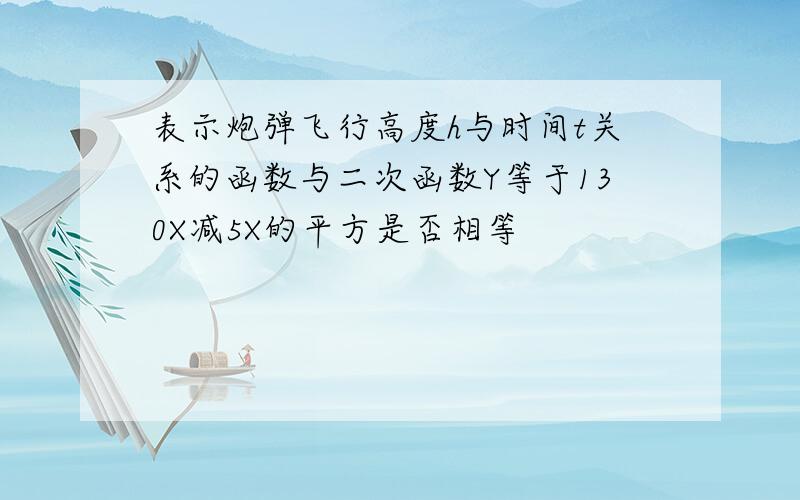 表示炮弹飞行高度h与时间t关系的函数与二次函数Y等于130X减5X的平方是否相等