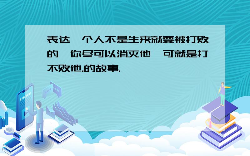 表达一个人不是生来就要被打败的,你尽可以消灭他,可就是打不败他.的故事.