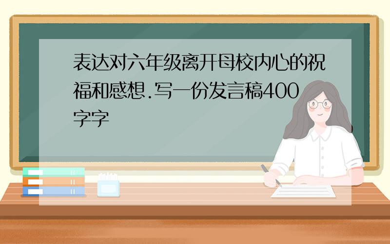 表达对六年级离开母校内心的祝福和感想.写一份发言稿400字字