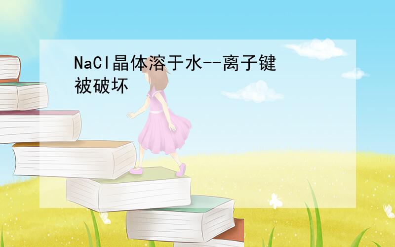 NaCl晶体溶于水--离子键被破坏