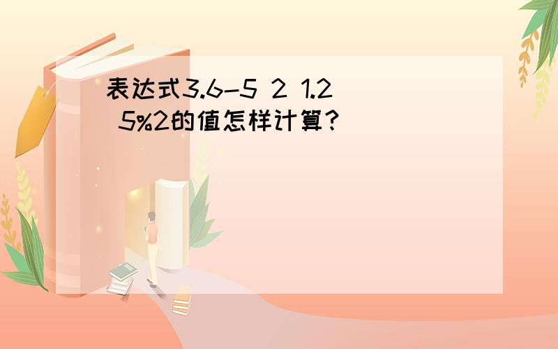 表达式3.6-5 2 1.2 5%2的值怎样计算?