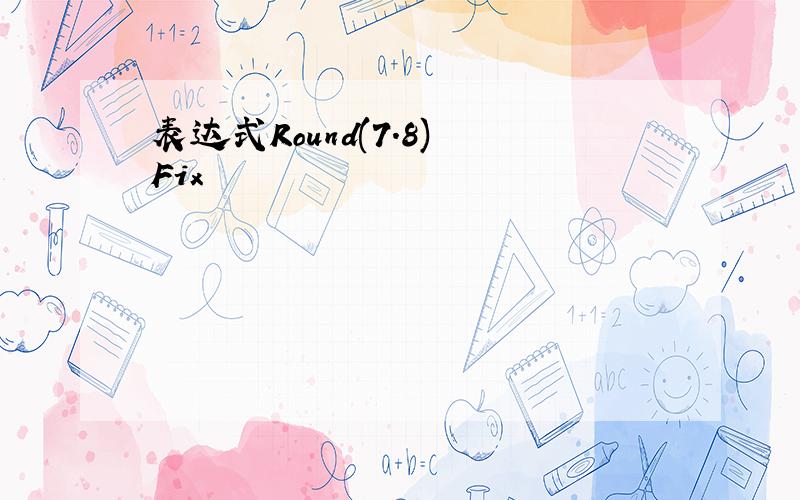 表达式Round(7.8) Fix