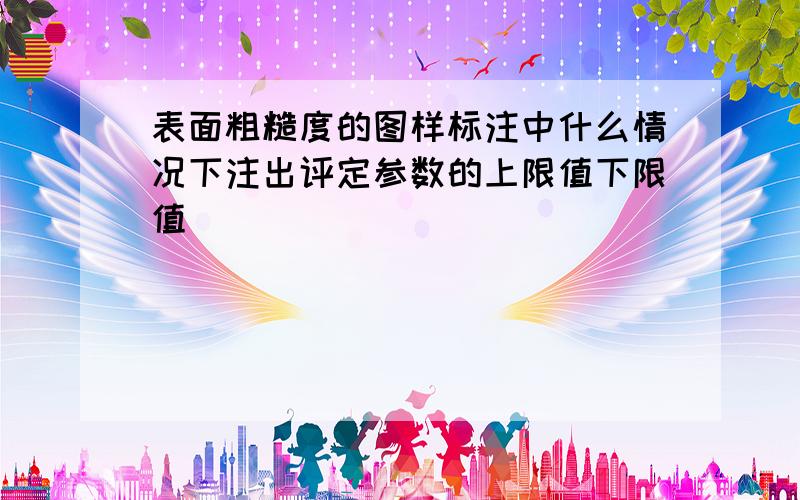 表面粗糙度的图样标注中什么情况下注出评定参数的上限值下限值