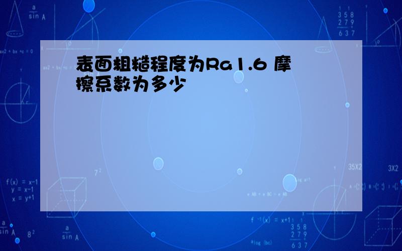 表面粗糙程度为Ra1.6 摩擦系数为多少