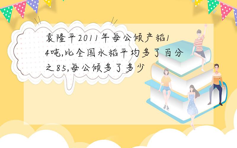 袁隆平2011年每公倾产稻14吨,比全国水稻平均多了百分之85,每公倾多了多少