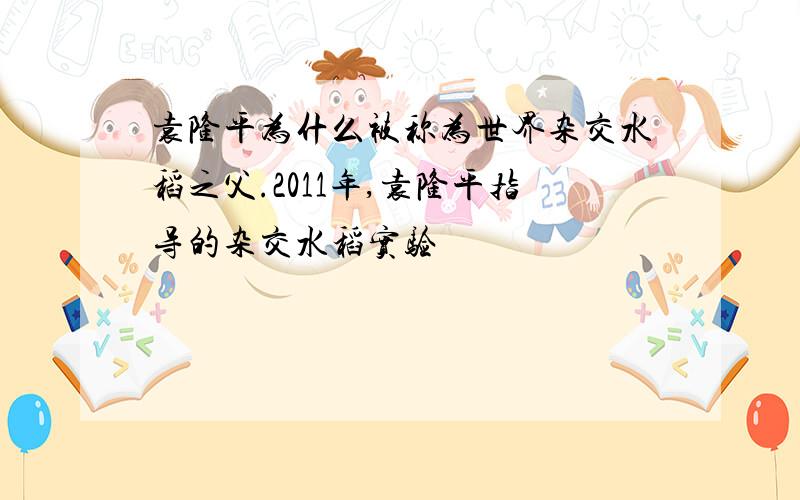 袁隆平为什么被称为世界杂交水稻之父.2011年,袁隆平指导的杂交水稻实验