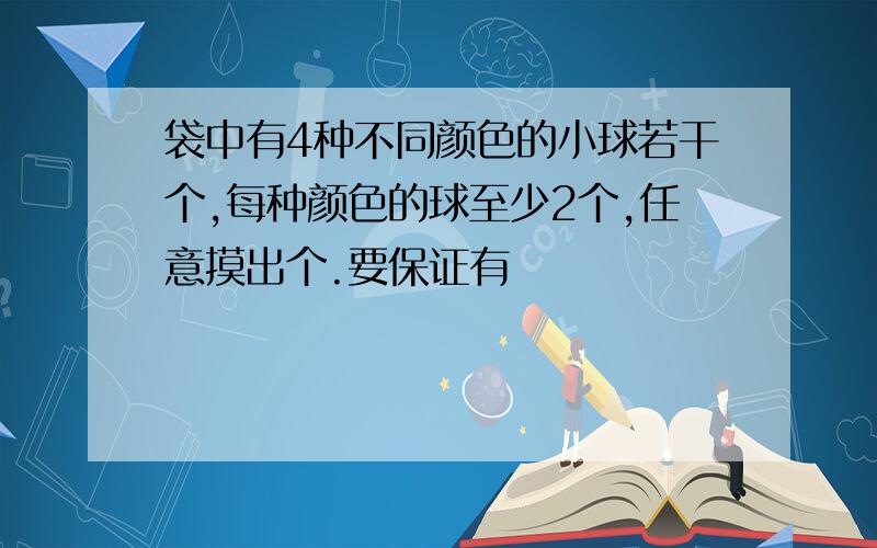 袋中有4种不同颜色的小球若干个,每种颜色的球至少2个,任意摸出个.要保证有