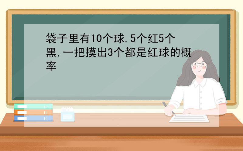 袋子里有10个球,5个红5个黑,一把摸出3个都是红球的概率