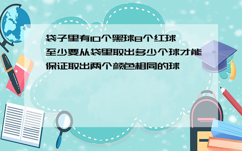 袋子里有10个黑球8个红球,至少要从袋里取出多少个球才能保证取出两个颜色相同的球