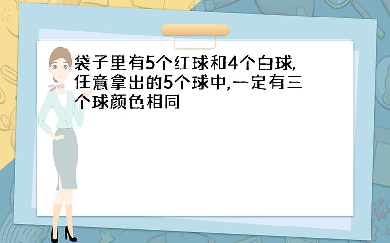 袋子里有5个红球和4个白球,任意拿出的5个球中,一定有三个球颜色相同