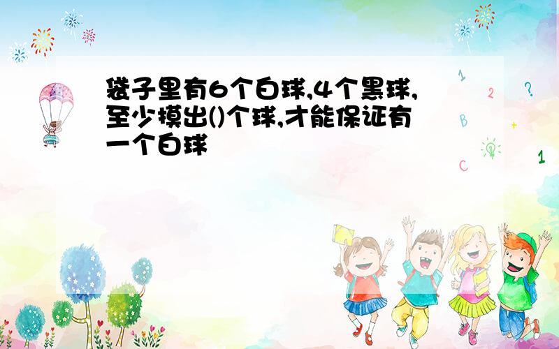 袋子里有6个白球,4个黑球,至少摸出()个球,才能保证有一个白球