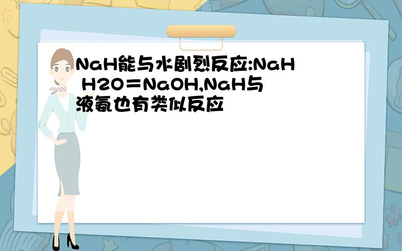 NaH能与水剧烈反应:NaH H2O＝NaOH,NaH与液氨也有类似反应