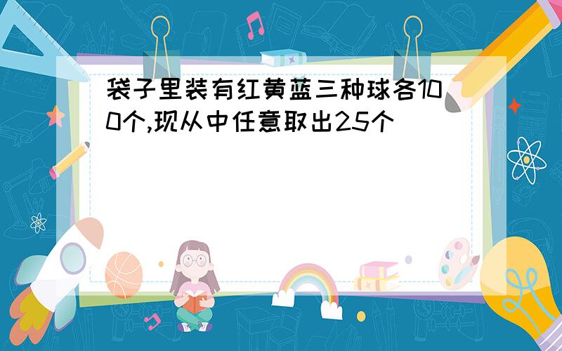 袋子里装有红黄蓝三种球各100个,现从中任意取出25个