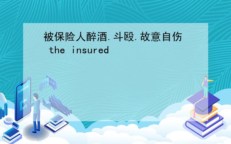 被保险人醉酒.斗殴.故意自伤 the insured