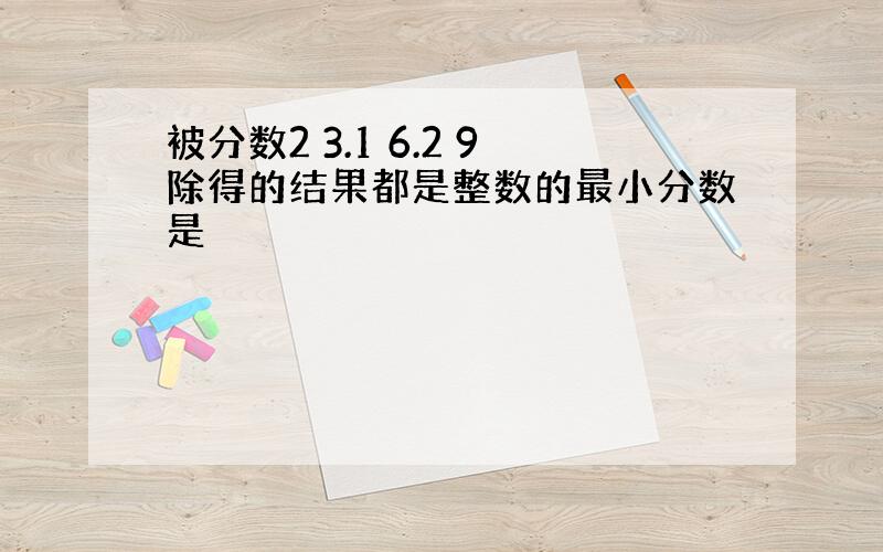 被分数2 3.1 6.2 9除得的结果都是整数的最小分数是