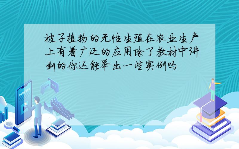 被子植物的无性生殖在农业生产上有着广泛的应用除了教材中讲到的你还能举出一些实例吗