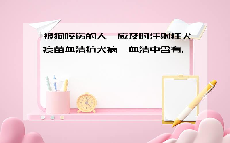 被狗咬伤的人,应及时注射狂犬疫苗血清抗犬病,血清中含有.