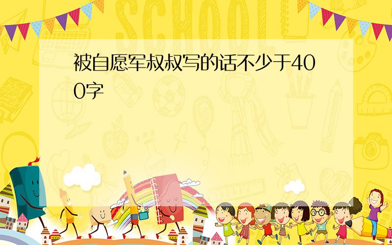 被自愿军叔叔写的话不少于400字