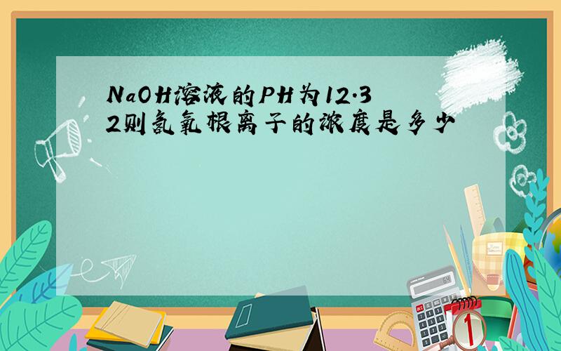 NaOH溶液的PH为12.32则氢氧根离子的浓度是多少