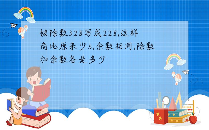 被除数328写成228,这样商比原来少5,余数相同,除数和余数各是多少